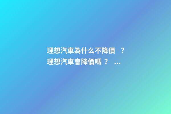 理想汽車為什么不降價？理想汽車會降價嗎？？